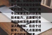 游戏厂是一个充满创新和想象力的地方,它们通过研发各种类型的游戏产品,以创造性和娱乐性的方式吸引全球玩家的注意力。游戏厂商不仅需要出色的创意和技术能力,还需要对市场趋势和消费者需求有深入的理解。在这个过程中,以下几点是游戏厂成功的关键因素。,游戏厂成功的关键要素,创造力、市场洞察与技术实力 游戏厂是一个充满创新和想象力的地方,它们通过研发各种类型的游戏产品,以创造性和娱乐性的方式吸引全球玩家的注意力。游戏厂商不仅需要出色的创意和技术能力,还需要对市场趋势和消费者需求有深入的理解。在这个过程中,以下几点是游戏厂成功的关键因素。,游戏厂成功的关键要素,创造力、市场洞察与技术实力