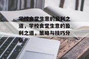 学校食堂生意的盈利之道,学校食堂生意的盈利之道,策略与技巧分析 学校食堂生意的盈利之道,学校食堂生意的盈利之道,策略与技巧分析