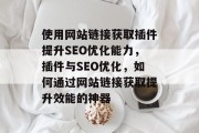 使用网站链接获取插件提升SEO优化能力,插件与SEO优化,如何通过网站链接获取提升效能的神器 使用网站链接获取插件提升SEO优化能力,插件与SEO优化,如何通过网站链接获取提升效能的神器