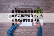 廊坊什么生意好做?,廊坊市场行情分析,当前最热门的生意项目一览 廊坊什么生意好做?,廊坊市场行情分析,当前最热门的生意项目一览
