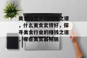 美食行业中的赚钱之道,什么美食卖得好,探寻美食行业的赚钱之道,哪些美食最畅销 美食行业中的赚钱之道,什么美食卖得好,探寻美食行业的赚钱之道,哪些美食最畅销