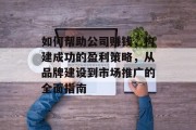 如何帮助公司赚钱,构建成功的盈利策略,从品牌建设到市场推广的全面指南 如何帮助公司赚钱,构建成功的盈利策略,从品牌建设到市场推广的全面指南