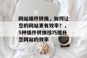 网站插件转换,如何让您的网站更有效率?,5种插件转换技巧提升您网站的效率 网站插件转换,如何让您的网站更有效率?,5种插件转换技巧提升您网站的效率