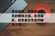 抓住商机,探索差价生意的赚钱之道,抓住商机,探索差价生意的赚钱之道