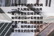 打造个性化的在线空间——个人网站设计与开发，个性化在线空间，如何通过设计实现独特的用户体验，构建独特体验，如何通过设计打造个性化的在线空间