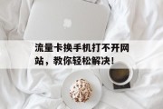 流量卡换手机打不开网站,教你轻松解决! 流量卡换手机打不开网站,教你轻松解决!