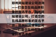 郑州网站建设公司咨询——打造您在线品牌形象的首选平台，郑州网站建设公司，打造您的在线品牌形象的首选平台，郑州网站建设公司——打造您在线品牌形象的首选平台