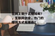 在网上做什么赚钱呢?,互联网创业,热门的赚钱方式有哪些? 在网上做什么赚钱呢?,互联网创业,热门的赚钱方式有哪些?