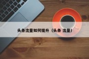 头条流量如何提升（头条 流量）