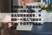 重要新闻，我国成功发射新一代载人飞船，开启太空探索新篇章，中国新一代载人飞船成功发射，开启太空探索新纪元