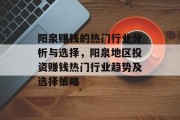 阳泉赚钱的热门行业分析与选择,阳泉地区投资赚钱热门行业趋势及选择策略 阳泉赚钱的热门行业分析与选择,阳泉地区投资赚钱热门行业趋势及选择策略