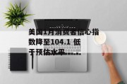 美国1月消费者信心指数降至104.1 低于预估水平