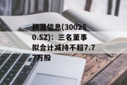 初灵信息(300250.SZ):三名董事拟合计减持不超7.77万股 初灵信息(300250.SZ):三名董事拟合计减持不超7.77万股
