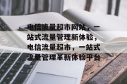 电信流量超市网站，一站式流量管理新体验，电信流量超市，一站式流量管理革新体验平台