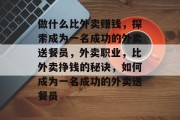 做什么比外卖赚钱,探索成为一名成功的外卖送餐员,外卖职业,比外卖挣钱的秘诀,如何成为一名成功的外卖送餐员 做什么比外卖赚钱,探索成为一名成功的外卖送餐员,外卖职业,比外卖挣钱的秘诀,如何成为一名成功的外卖送餐员