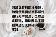 网络世界的翻译难题,如何使用网站字幕插件进行无声交流,全球语言障碍,借助网站字幕插件进行无障碍沟通的实践 网络世界的翻译难题,如何使用网站字幕插件进行无声交流,全球语言障碍,借助网站字幕插件进行无障碍沟通的实践