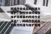 网络作业成品的构建与维护，如何快速构建和维护高质量的网络作业成品？，网络作业成品的高效构建与维护策略
