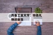 齐鲁工业大学:特色礼物迎新生 齐鲁工业大学:特色礼物迎新生