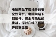 电脑网站下载插件的安全性分析,电脑网站下载插件,安全与隐私的挑战,探讨在线下载插件的安全性 电脑网站下载插件的安全性分析,电脑网站下载插件,安全与隐私的挑战,探讨在线下载插件的安全性