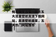 畅享视觉盛宴—盘点五大流量壁纸高清下载网站，高清壁纸盛宴，五大热门网站推荐