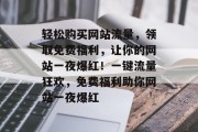 轻松购买网站流量，领取免费福利，让你的网站一夜爆红！一键流量狂欢，免费福利助你网站一夜爆红