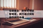 泓德基金:债券市场调整明显,央行通过实际操作调控市场 泓德基金:债券市场调整明显,央行通过实际操作调控市场