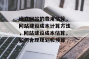 建立网站的费用估算，网站建设成本计算方法，网站建设成本估算，如何合理规划和预算