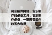 调音插件网站,音乐制作的必备工具,音乐制作必备,一键调音插件的五大选择 调音插件网站,音乐制作的必备工具,音乐制作必备,一键调音插件的五大选择