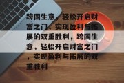 跨国生意,轻松开启财富之门,实现盈利与拓展的双重胜利,跨国生意,轻松开启财富之门,实现盈利与拓展的双重胜利 跨国生意,轻松开启财富之门,实现盈利与拓展的双重胜利,跨国生意,轻松开启财富之门,实现盈利与拓展的双重胜利
