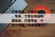 打造专业、个性化网站，专业、个性化网站构建指南，打造专业、个性化网站，构建指南