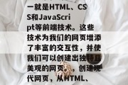 在开发一个网站时,我们通常会使用到各种网页元素和功能。其中之一就是HTML、CSS和JavaScript等前端技术。这些技术为我们的网页增添了丰富的交互性,并使我们可以创建出独特且美观的网页。,创建现代网页,从HTML、CSS和JavaScript到互动设计的全面指南 在开发一个网站时,我们通常会使用到各种网页元素和功能。其中之一就是HTML、CSS和JavaScript等前端技术。这些技术为我们的网页增添了丰富的交互性,并使我们可以创建出独特且美观的网页。,创建现代网页,从HTML、CSS和JavaScript到互动设计的全面指南