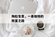 陶粒生意,一条独特的致富之路 陶粒生意,一条独特的致富之路
