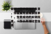 做好一份小商铺的生意,你需要考虑哪些因素?,生意成功的关键因素,一份小商铺经营指南 做好一份小商铺的生意,你需要考虑哪些因素?,生意成功的关键因素,一份小商铺经营指南