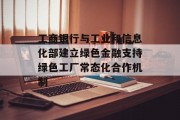 工商银行与工业和信息化部建立绿色金融支持绿色工厂常态化合作机制 工商银行与工业和信息化部建立绿色金融支持绿色工厂常态化合作机制