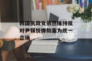 韩国执政党依然维持反对尹锡悦弹劾案为统一立场 韩国执政党依然维持反对尹锡悦弹劾案为统一立场