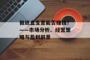 做纸盒生意能否赚钱?——市场分析、经营策略与盈利前景 做纸盒生意能否赚钱?——市场分析、经营策略与盈利前景