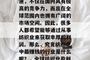 纺织行业近年来发展迅速,不仅在国内具有极高的竞争力,而且在全球范围内也拥有广阔的市场空间。因此,很多人都希望能够通过从事纺织业来获取丰厚的利润。那么,究竟纺织业中最赚钱的行业是什么呢?,全球纺织业盈利最丰厚的行业分析 纺织行业近年来发展迅速,不仅在国内具有极高的竞争力,而且在全球范围内也拥有广阔的市场空间。因此,很多人都希望能够通过从事纺织业来获取丰厚的利润。那么,究竟纺织业中最赚钱的行业是什么呢?,全球纺织业盈利最丰厚的行业分析