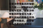 探索沙坪坝集团的智慧与力量——建设网站的策略与实践，探索沙坪坝集团的智慧与力量，建设网站的策略与实践，沙坪坝集团，探索智慧与力量的构建路径