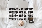 轻松五招，教你如何免费增加网站流量，网站流量增长五步曲，轻松免费提升访问量