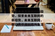 探索未来互联网的新趋势，探索未来互联网的新趋势，未来互联网，新趋势引领科技与生活