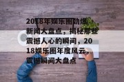 2018年娱乐圈劲爆新闻大盘点，揭秘那些震撼人心的瞬间，2018娱乐圈年度风云，震撼瞬间大盘点