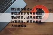 娱乐圈八卦达人，揭秘那些热衷于分享幕后故事的明星，娱乐圈幕后故事揭秘，明星八卦达人深度解读