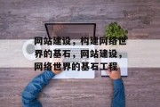 网站建设，构建网络世界的基石，网站建设，网络世界的基石工程