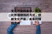 文化产业的未来,做文化传播赚钱的方式,创新文化产业,未来的赚钱之道 文化产业的未来,做文化传播赚钱的方式,创新文化产业,未来的赚钱之道