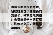 流量卡网站推荐免费，轻松找到性价比超高的流量卡，畅享无限网络！免费流量卡一网打尽，性价比之王，畅享高速网络！