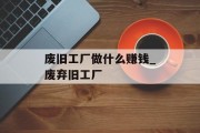 废旧工厂做什么赚钱_废弃旧工厂 废旧工厂做什么赚钱_废弃旧工厂