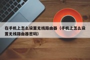 在手机上怎么设置无线路由器（手机上怎么设置无线路由器密码）