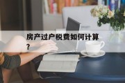 房产过户税费如何计算? 房产过户税费如何计算?