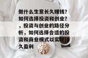 做什么生意长久赚钱?如何选择投资和创业?,投资与创业的路径分析,如何选择合适的投资和商业模式以实现持久盈利 做什么生意长久赚钱?如何选择投资和创业?,投资与创业的路径分析,如何选择合适的投资和商业模式以实现持久盈利