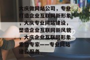 大庆做网站公司，专业打造企业互联网新形象，大庆专业网站建设，塑造企业互联网新风貌，大庆企业互联网形象重塑专家——专业网站建设服务